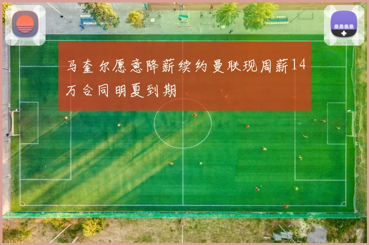 马奎尔愿意降薪续约曼联现周薪14万合同明夏到期