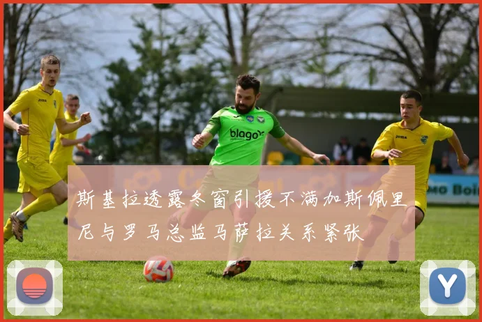 斯基拉透露冬窗引援不满加斯佩里尼与罗马总监马萨拉关系紧张