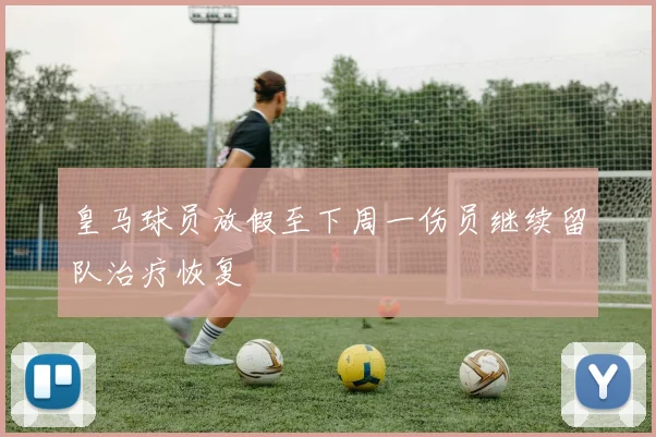 皇马球员放假至下周一伤员继续留队治疗恢复