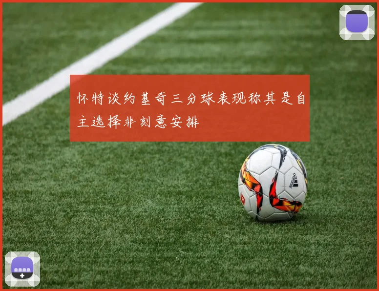 怀特谈约基奇三分球表现称其是自主选择非刻意安排