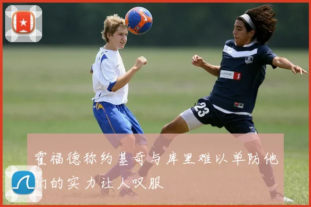 霍福德称约基奇与库里难以单防他们的实力让人叹服