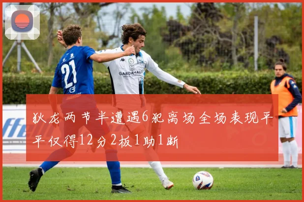 狄龙两节半遭遇6犯离场全场表现平平仅得12分2板1助1断