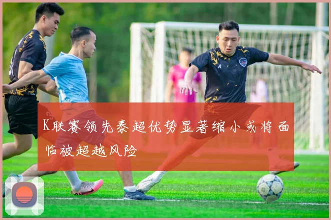 K联赛领先泰超优势显著缩小或将面临被超越风险