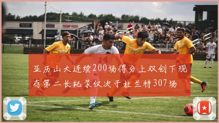 亚历山大连续200场得分上双创下现存第二长纪录仅次于杜兰特307场