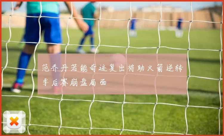 范乔丹若能奇迹复出将助火箭逆转季后赛崩盘局面