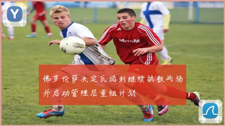 佛罗伦萨决定瓦诺利继续执教两场并启动管理层重组计划