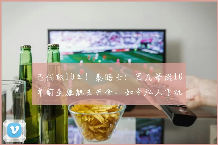 已任职10年！泰晤士：因凡蒂诺10年前坐廉航去开会，如今私人飞机