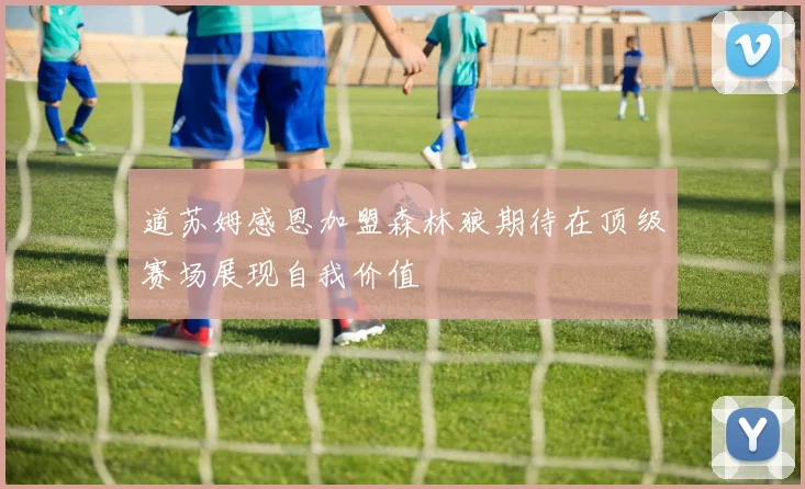 道苏姆感恩加盟森林狼期待在顶级赛场展现自我价值