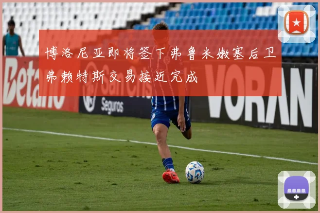 博洛尼亚即将签下弗鲁米嫩塞后卫弗赖特斯交易接近完成
