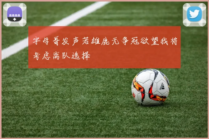 字母哥发声若雄鹿无争冠欲望我将考虑离队选择