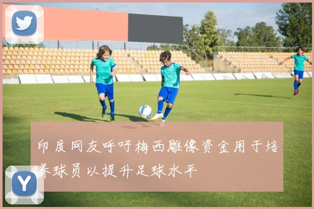印度网友呼吁梅西雕像资金用于培养球员以提升足球水平