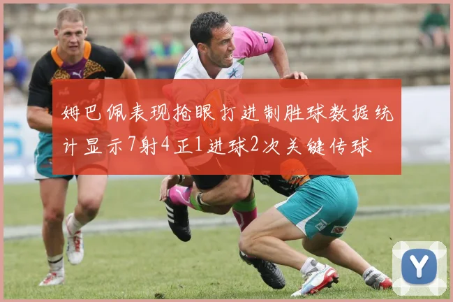 姆巴佩表现抢眼打进制胜球数据统计显示7射4正1进球2次关键传球